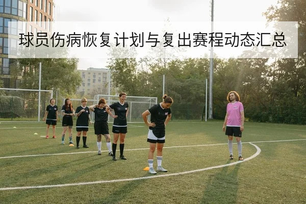 球员伤病恢复计划与复出赛程动态汇总